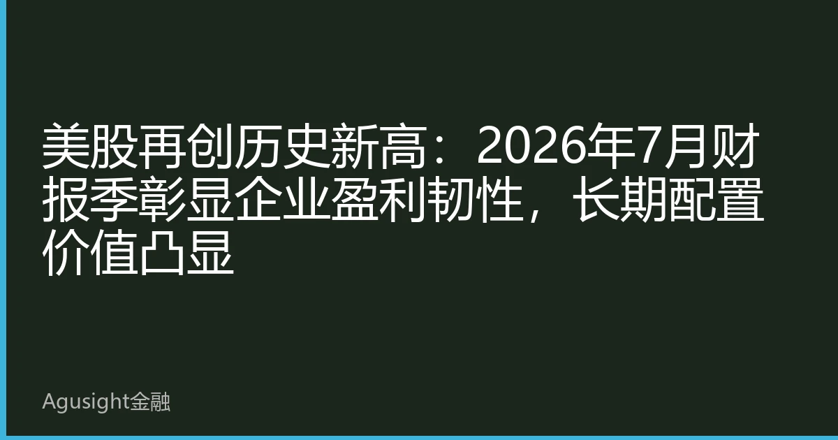 美股再创历史新高：2026年7月财报季彰显企业盈利韧性，长期配置价值凸显